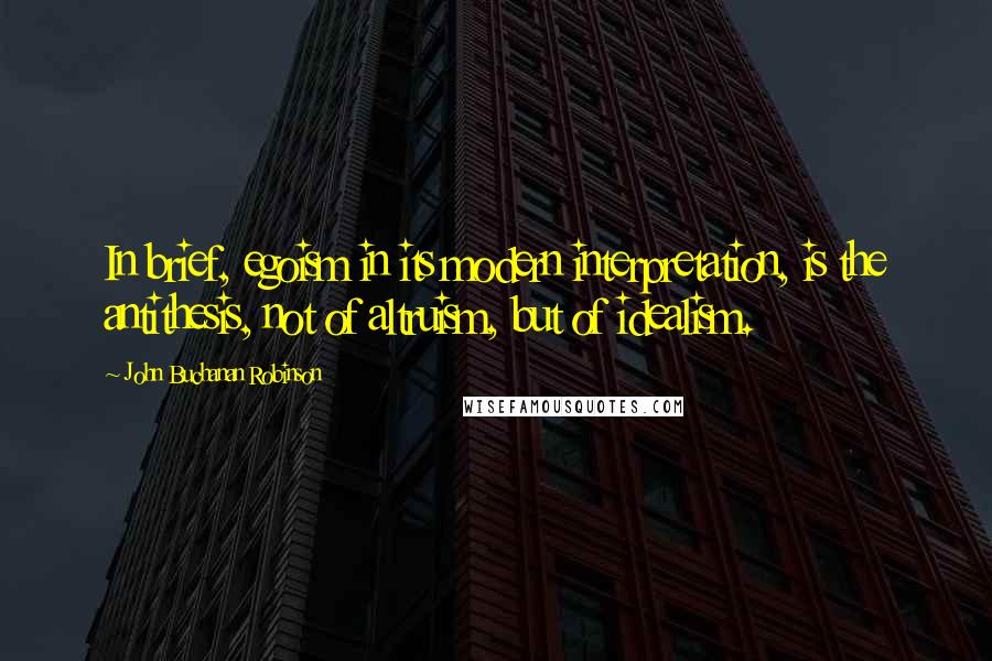 John Buchanan Robinson Quotes: In brief, egoism in its modern interpretation, is the antithesis, not of altruism, but of idealism.