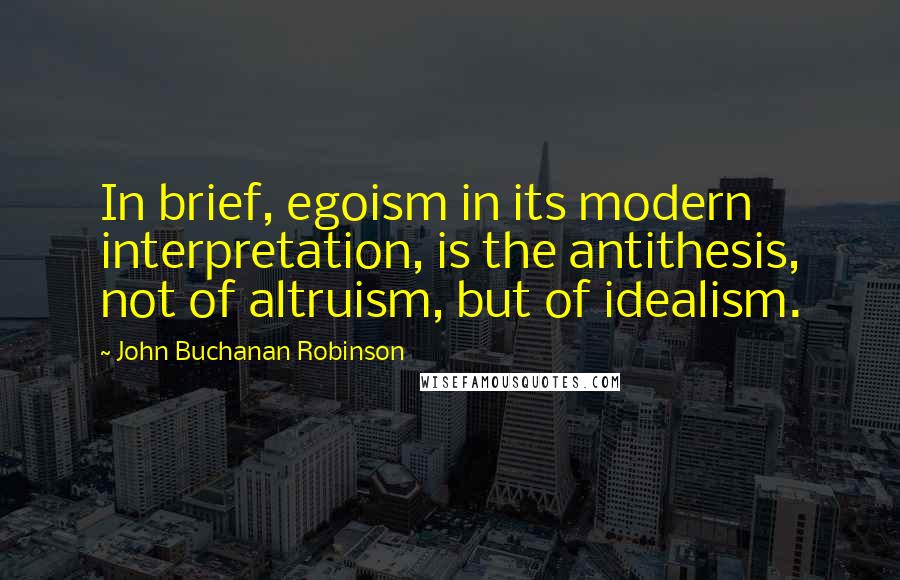 John Buchanan Robinson Quotes: In brief, egoism in its modern interpretation, is the antithesis, not of altruism, but of idealism.