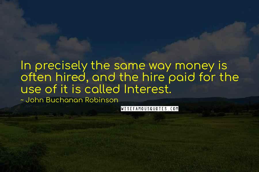 John Buchanan Robinson Quotes: In precisely the same way money is often hired, and the hire paid for the use of it is called Interest.