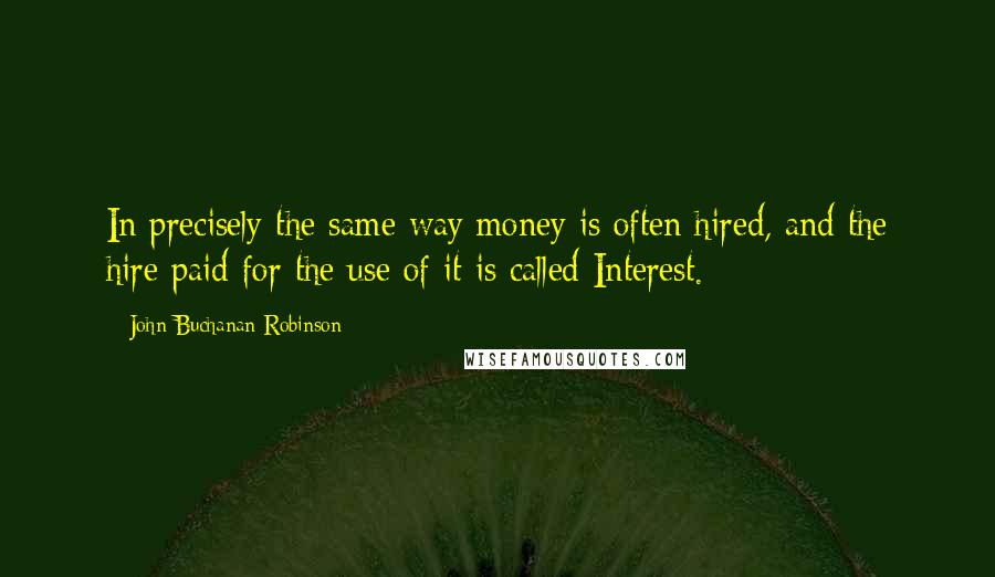 John Buchanan Robinson Quotes: In precisely the same way money is often hired, and the hire paid for the use of it is called Interest.