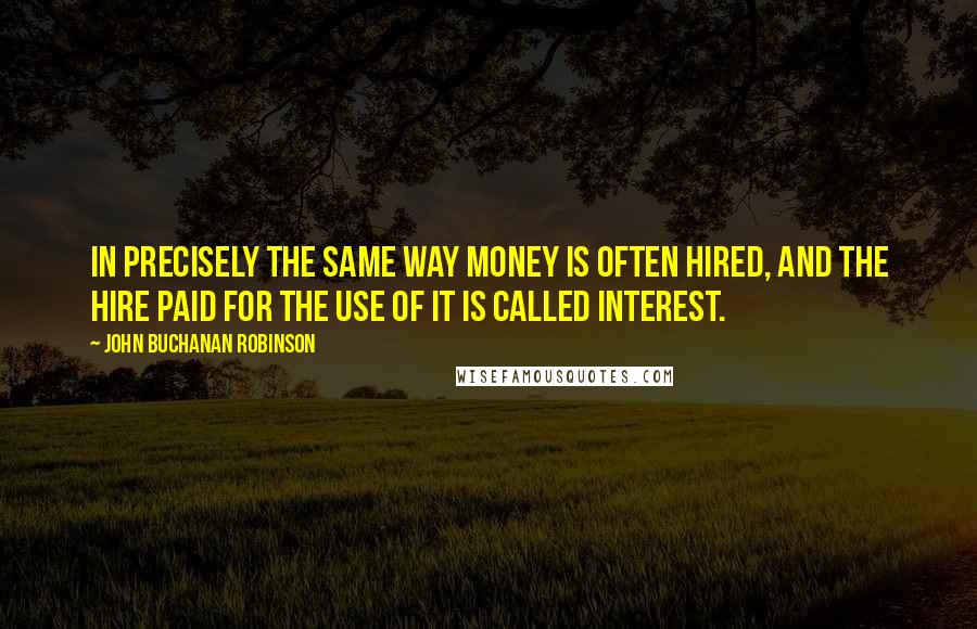 John Buchanan Robinson Quotes: In precisely the same way money is often hired, and the hire paid for the use of it is called Interest.