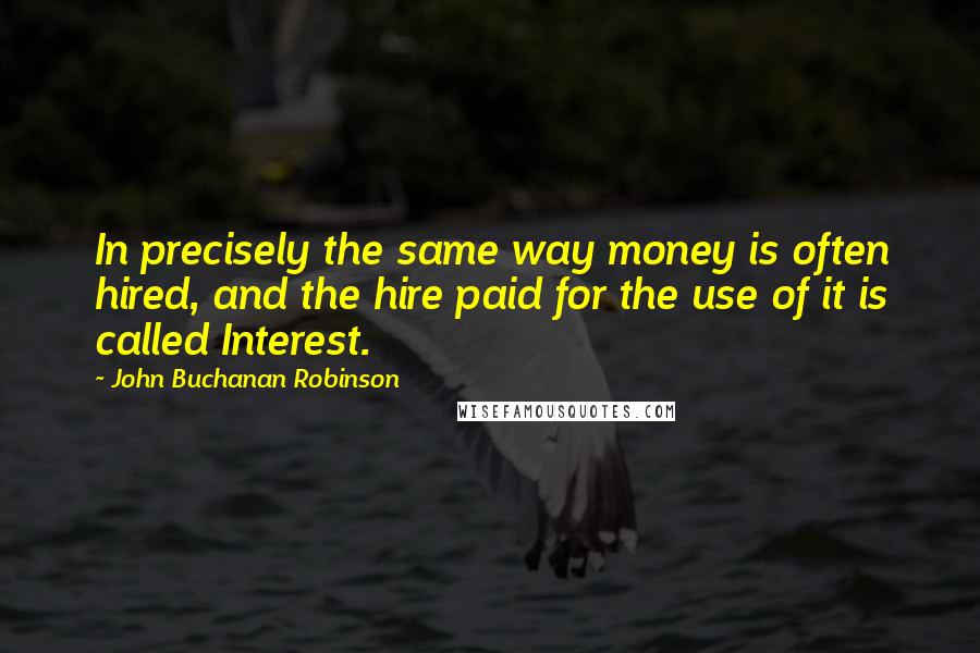 John Buchanan Robinson Quotes: In precisely the same way money is often hired, and the hire paid for the use of it is called Interest.