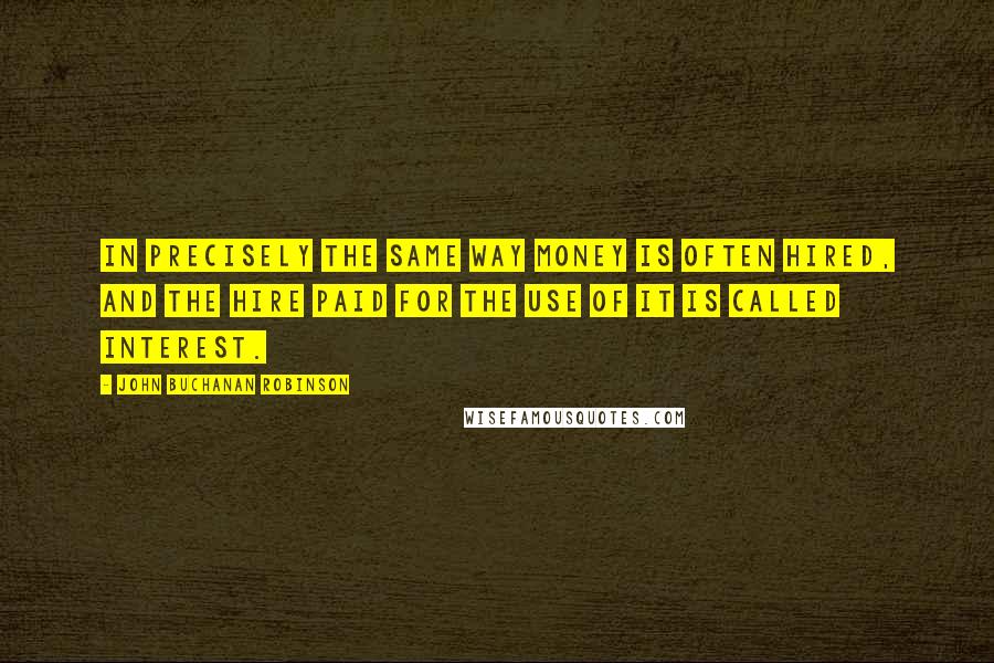 John Buchanan Robinson Quotes: In precisely the same way money is often hired, and the hire paid for the use of it is called Interest.