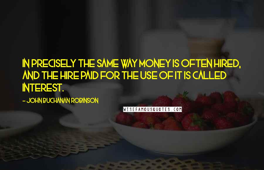 John Buchanan Robinson Quotes: In precisely the same way money is often hired, and the hire paid for the use of it is called Interest.