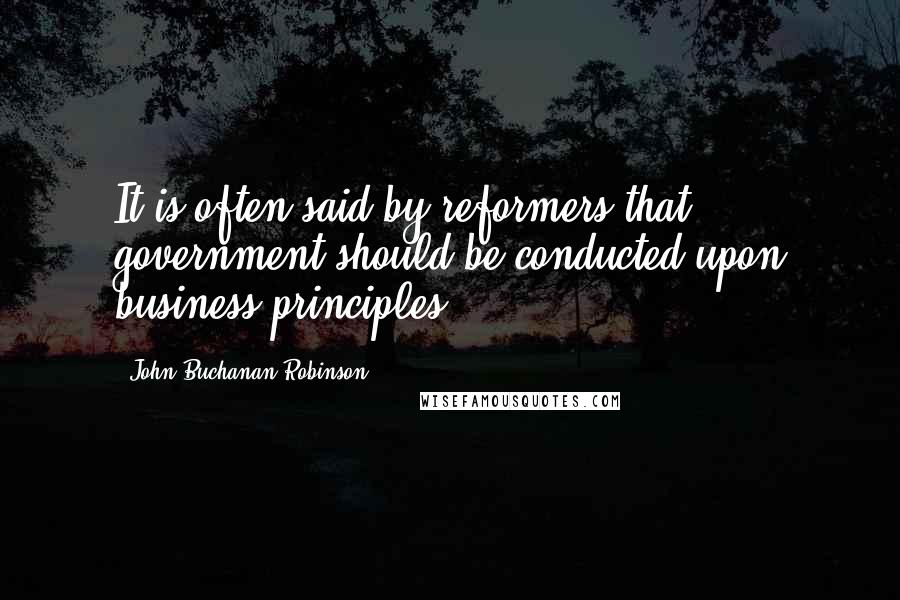 John Buchanan Robinson Quotes: It is often said by reformers that government should be conducted upon business principles.