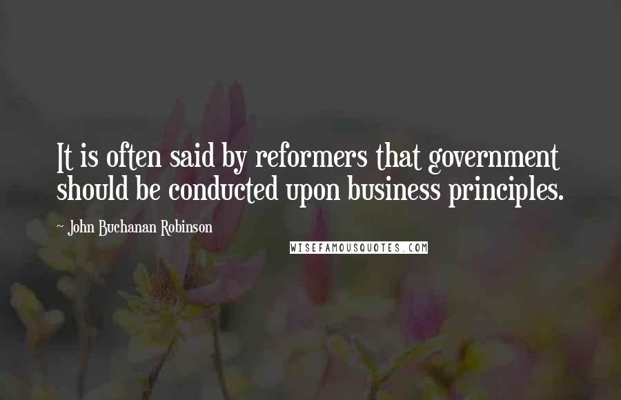 John Buchanan Robinson Quotes: It is often said by reformers that government should be conducted upon business principles.