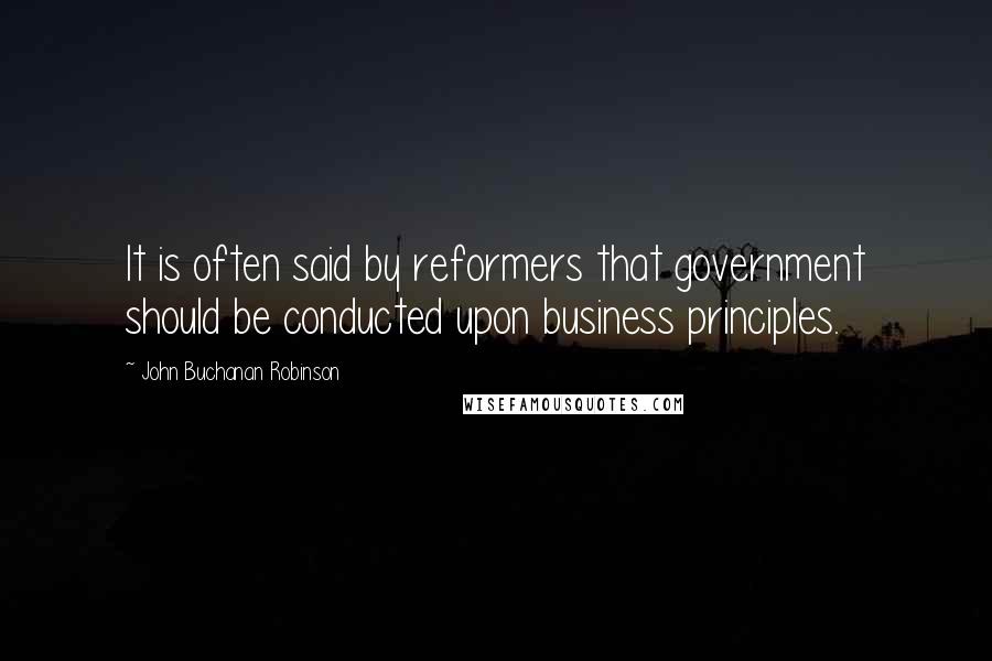 John Buchanan Robinson Quotes: It is often said by reformers that government should be conducted upon business principles.