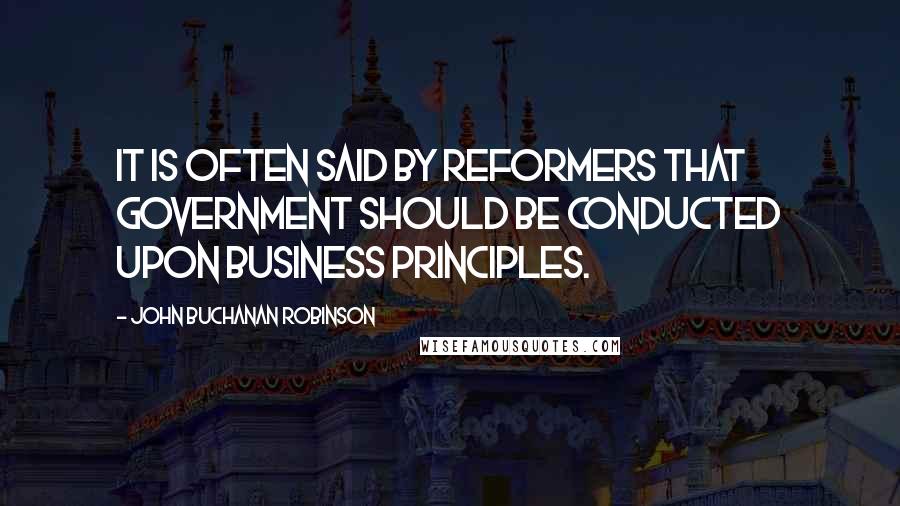 John Buchanan Robinson Quotes: It is often said by reformers that government should be conducted upon business principles.