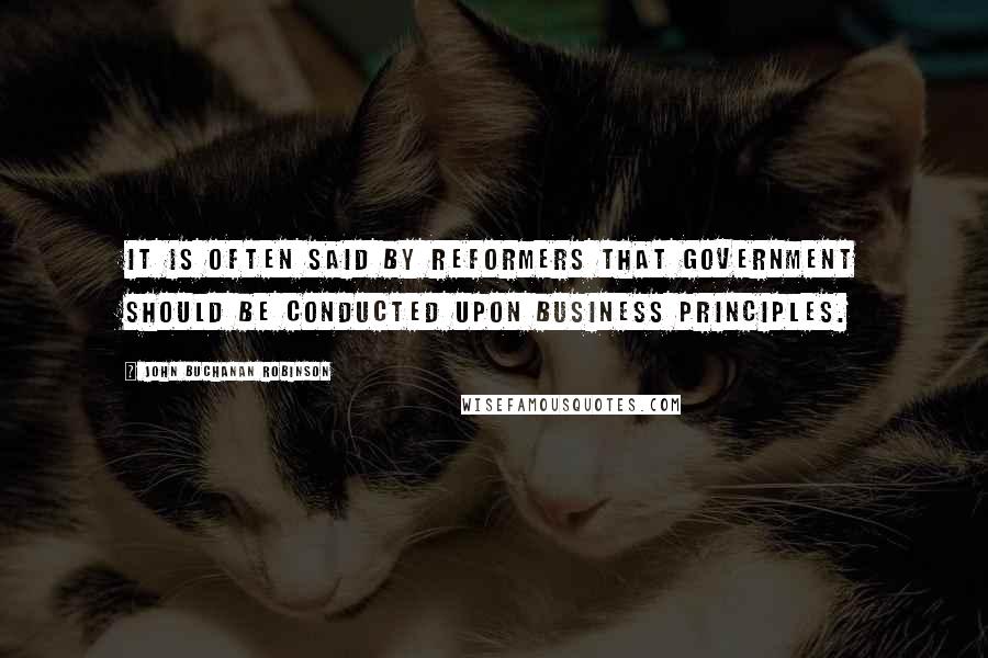 John Buchanan Robinson Quotes: It is often said by reformers that government should be conducted upon business principles.