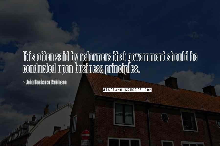 John Buchanan Robinson Quotes: It is often said by reformers that government should be conducted upon business principles.