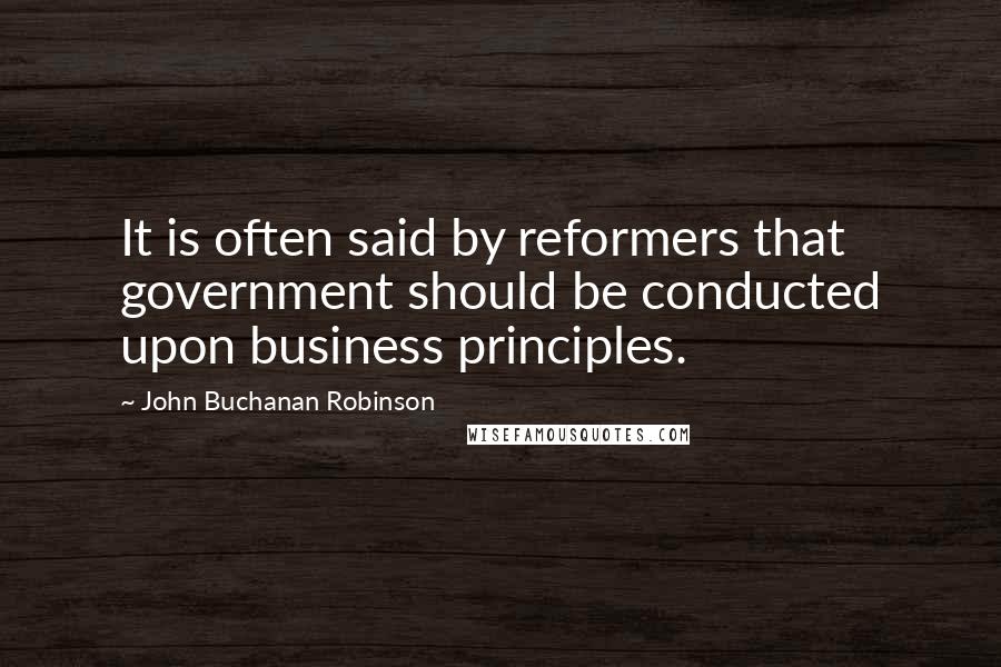 John Buchanan Robinson Quotes: It is often said by reformers that government should be conducted upon business principles.