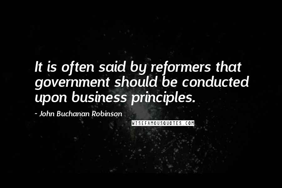 John Buchanan Robinson Quotes: It is often said by reformers that government should be conducted upon business principles.