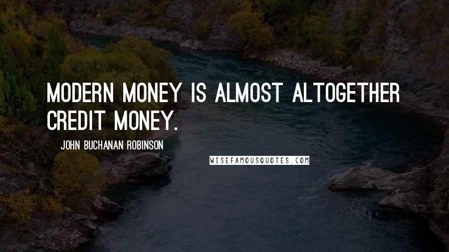 John Buchanan Robinson Quotes: Modern money is almost altogether credit money.
