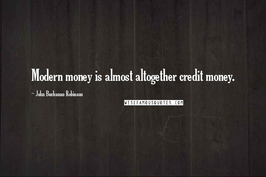 John Buchanan Robinson Quotes: Modern money is almost altogether credit money.