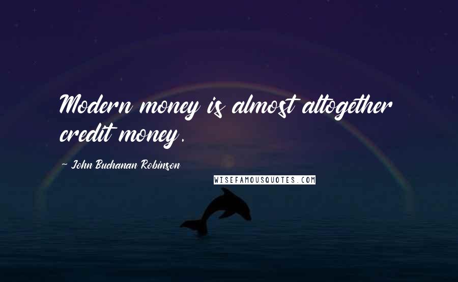 John Buchanan Robinson Quotes: Modern money is almost altogether credit money.