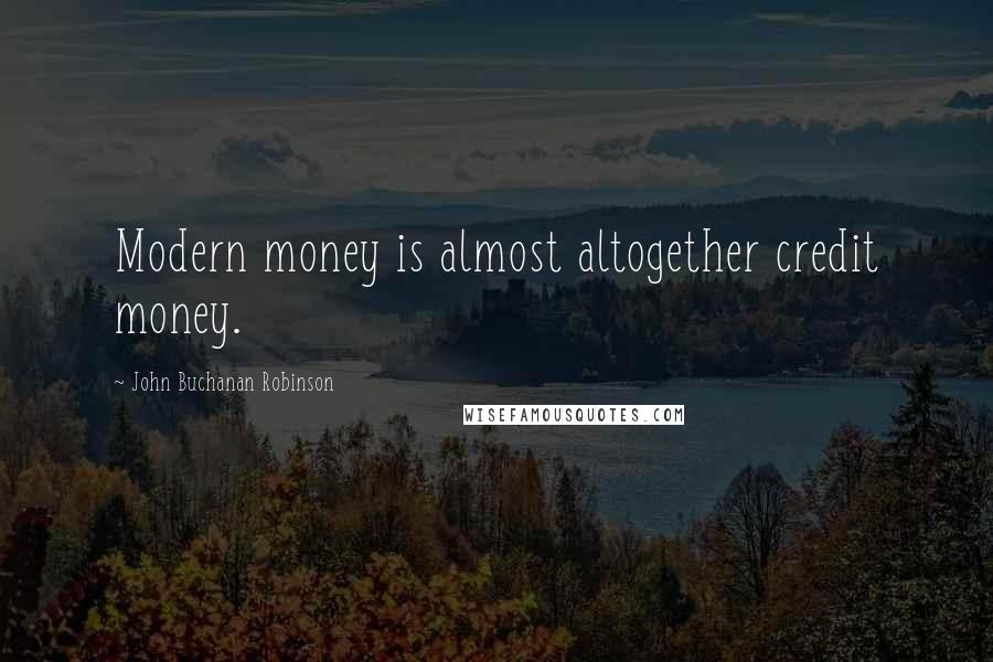 John Buchanan Robinson Quotes: Modern money is almost altogether credit money.