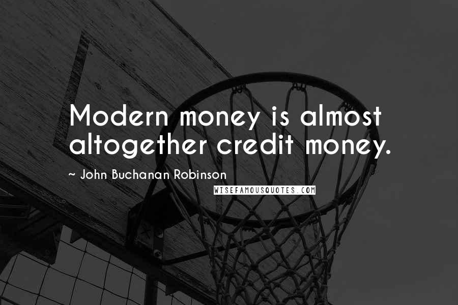 John Buchanan Robinson Quotes: Modern money is almost altogether credit money.