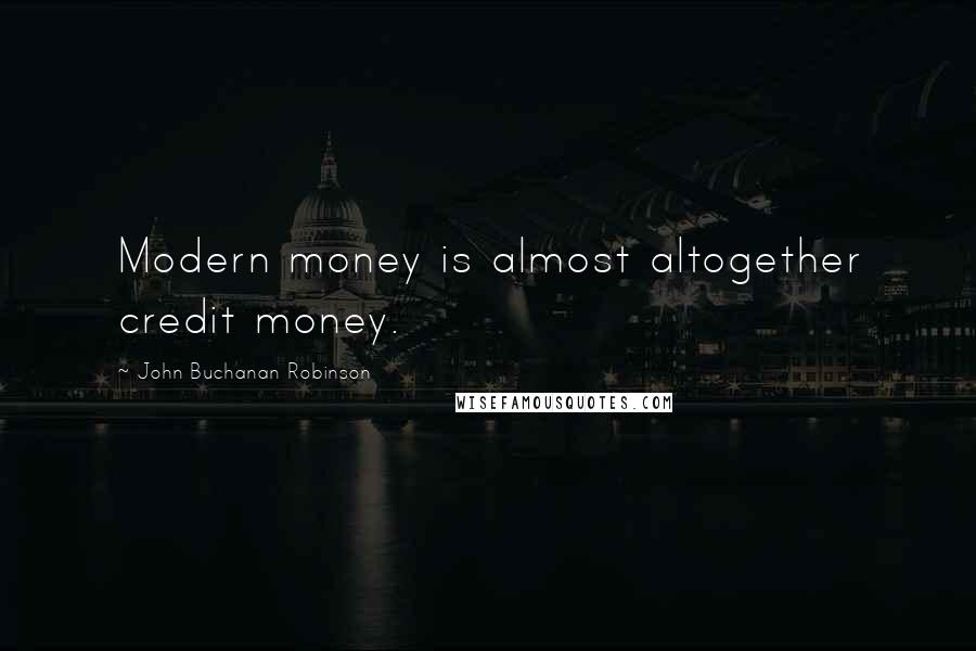 John Buchanan Robinson Quotes: Modern money is almost altogether credit money.
