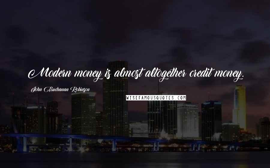 John Buchanan Robinson Quotes: Modern money is almost altogether credit money.