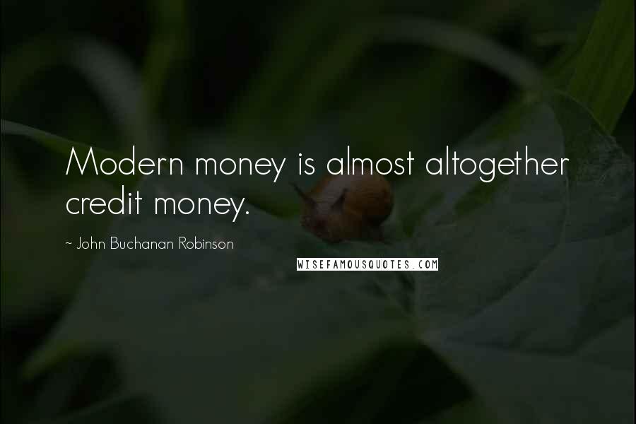 John Buchanan Robinson Quotes: Modern money is almost altogether credit money.