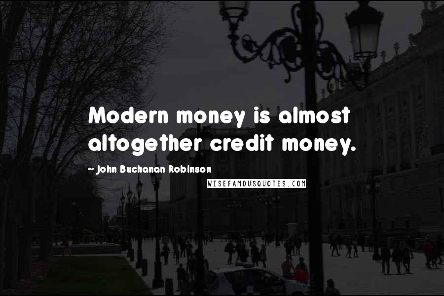 John Buchanan Robinson Quotes: Modern money is almost altogether credit money.