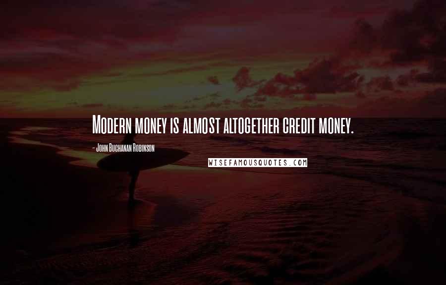 John Buchanan Robinson Quotes: Modern money is almost altogether credit money.