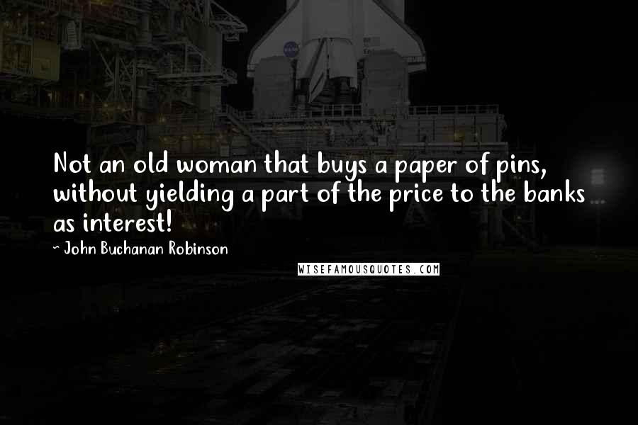 John Buchanan Robinson Quotes: Not an old woman that buys a paper of pins, without yielding a part of the price to the banks as interest!