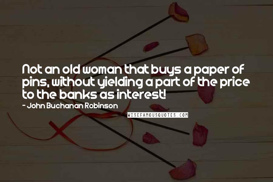 John Buchanan Robinson Quotes: Not an old woman that buys a paper of pins, without yielding a part of the price to the banks as interest!
