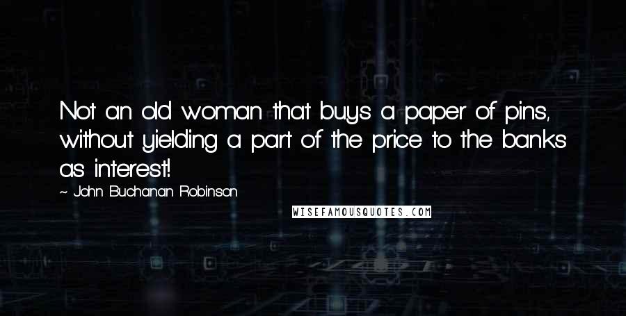 John Buchanan Robinson Quotes: Not an old woman that buys a paper of pins, without yielding a part of the price to the banks as interest!