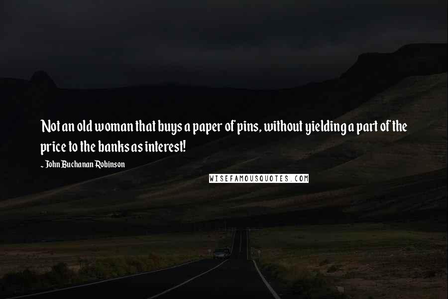 John Buchanan Robinson Quotes: Not an old woman that buys a paper of pins, without yielding a part of the price to the banks as interest!