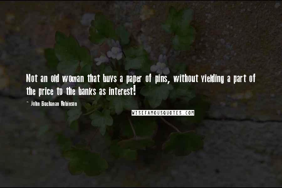 John Buchanan Robinson Quotes: Not an old woman that buys a paper of pins, without yielding a part of the price to the banks as interest!