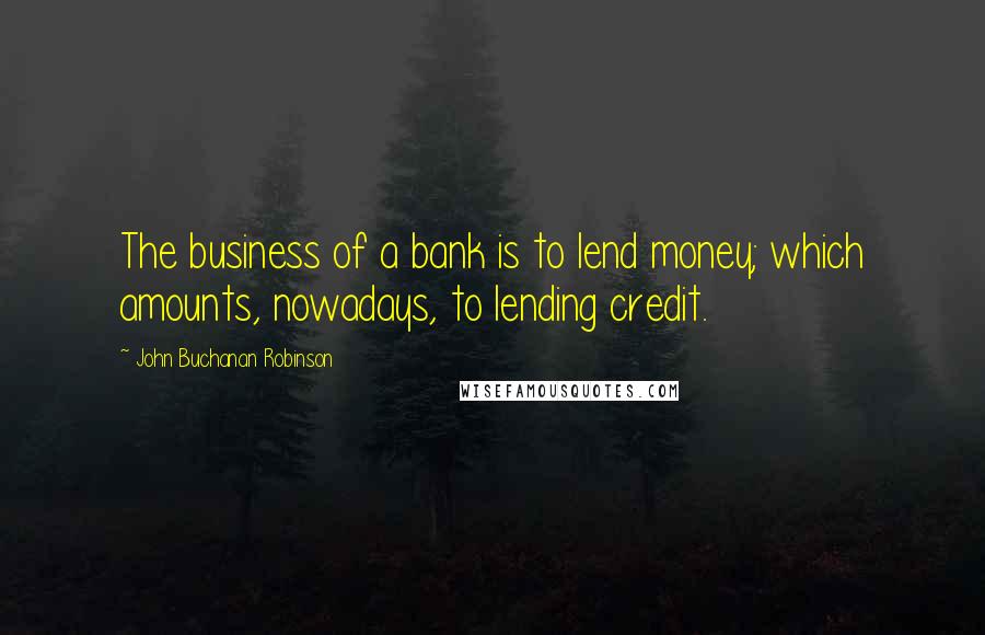 John Buchanan Robinson Quotes: The business of a bank is to lend money; which amounts, nowadays, to lending credit.