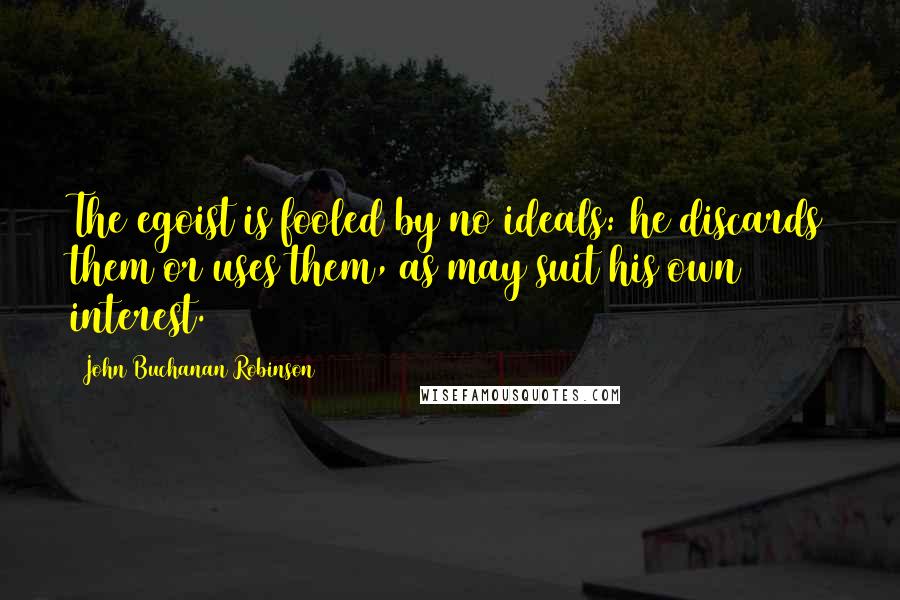John Buchanan Robinson Quotes: The egoist is fooled by no ideals: he discards them or uses them, as may suit his own interest.