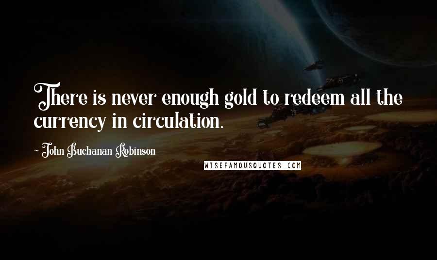 John Buchanan Robinson Quotes: There is never enough gold to redeem all the currency in circulation.