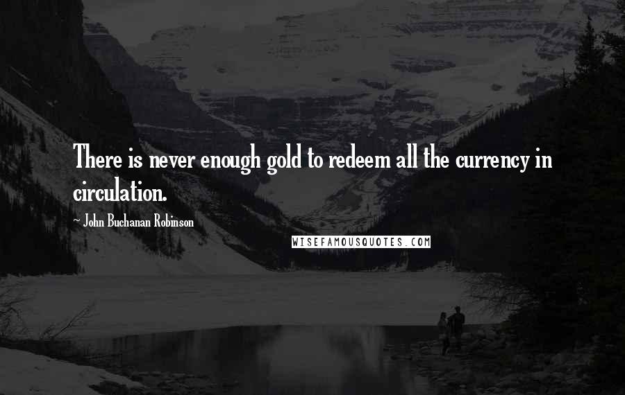 John Buchanan Robinson Quotes: There is never enough gold to redeem all the currency in circulation.