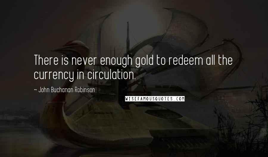 John Buchanan Robinson Quotes: There is never enough gold to redeem all the currency in circulation.