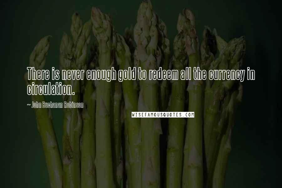 John Buchanan Robinson Quotes: There is never enough gold to redeem all the currency in circulation.