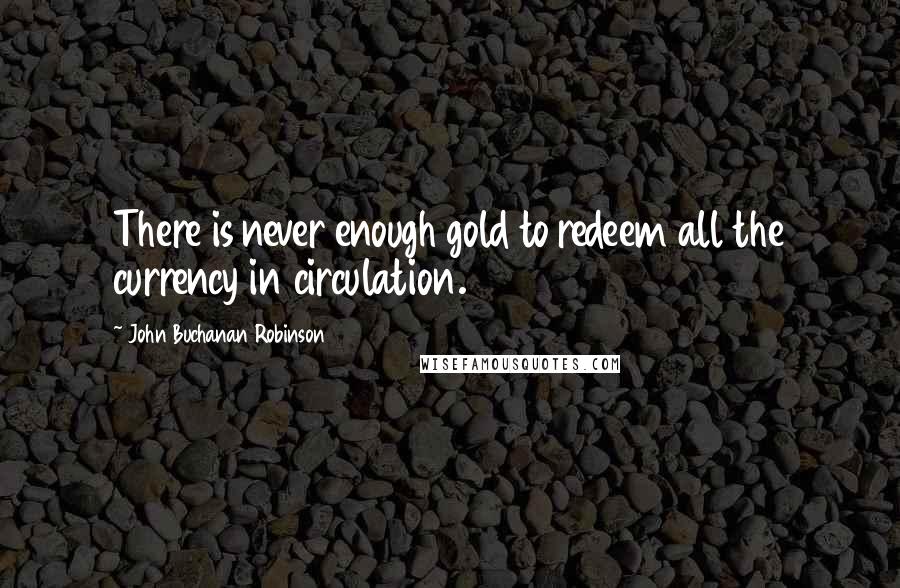 John Buchanan Robinson Quotes: There is never enough gold to redeem all the currency in circulation.