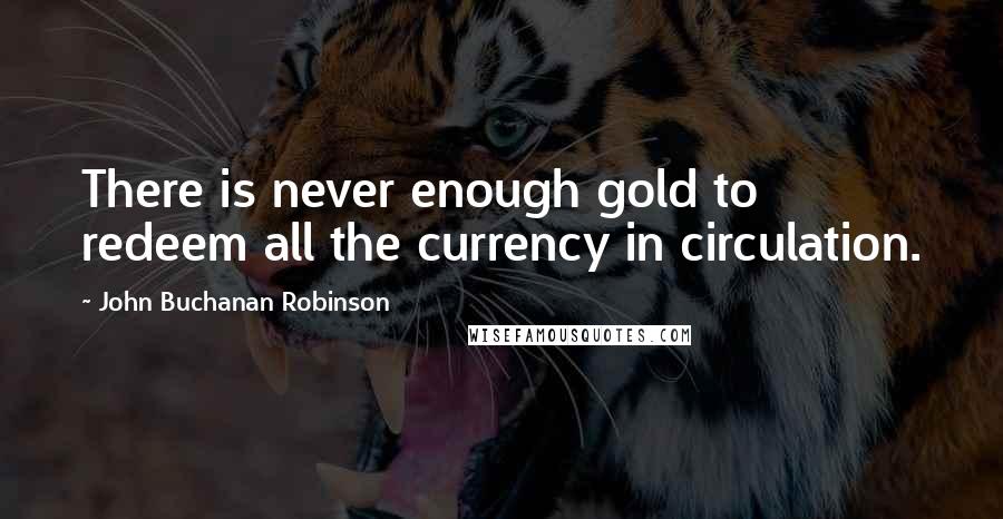 John Buchanan Robinson Quotes: There is never enough gold to redeem all the currency in circulation.