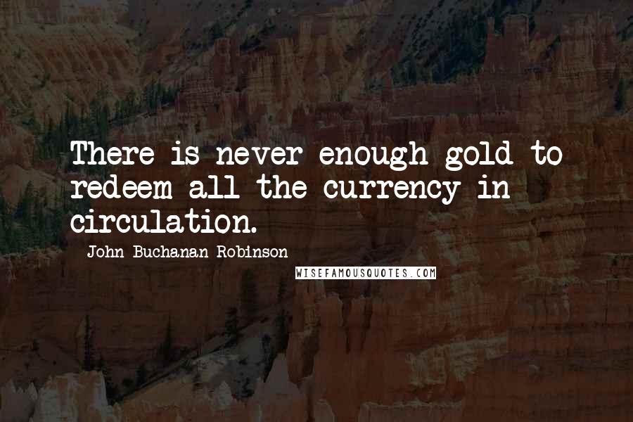 John Buchanan Robinson Quotes: There is never enough gold to redeem all the currency in circulation.