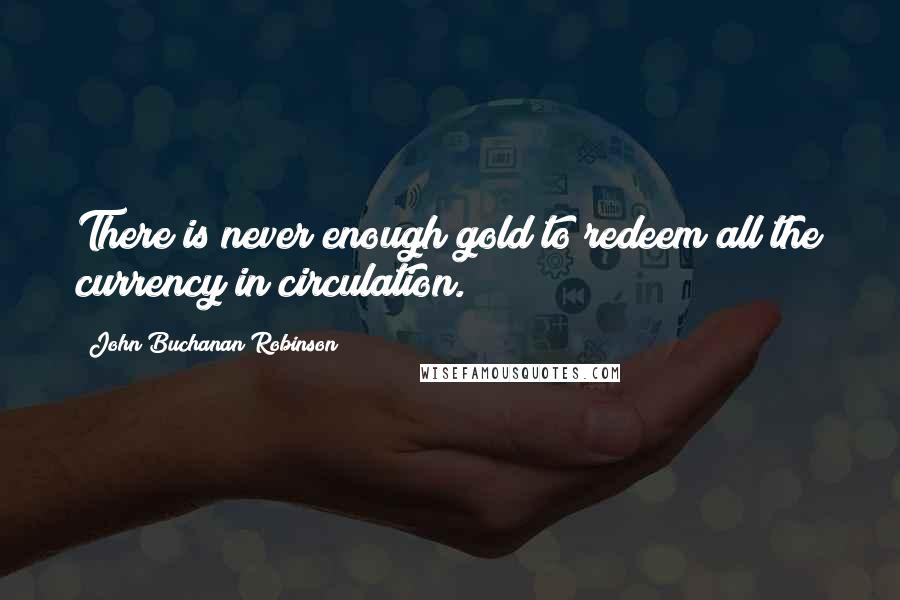 John Buchanan Robinson Quotes: There is never enough gold to redeem all the currency in circulation.