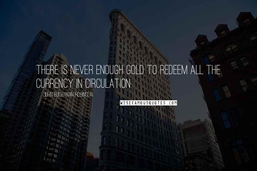 John Buchanan Robinson Quotes: There is never enough gold to redeem all the currency in circulation.