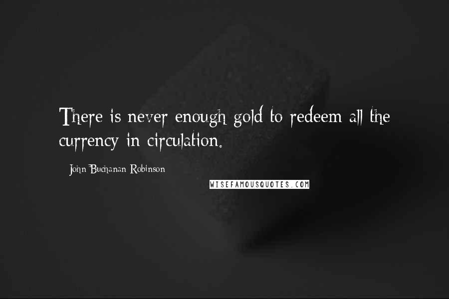 John Buchanan Robinson Quotes: There is never enough gold to redeem all the currency in circulation.