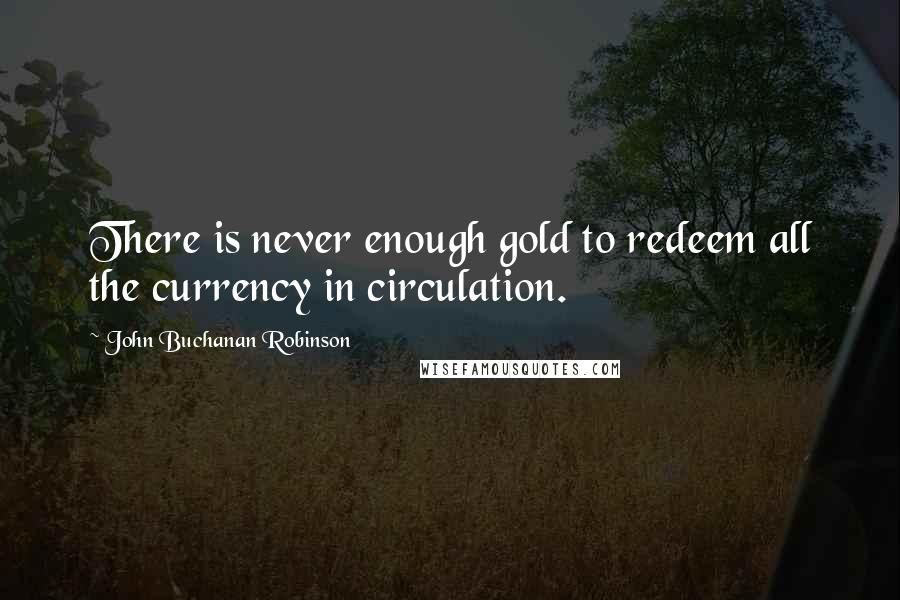 John Buchanan Robinson Quotes: There is never enough gold to redeem all the currency in circulation.