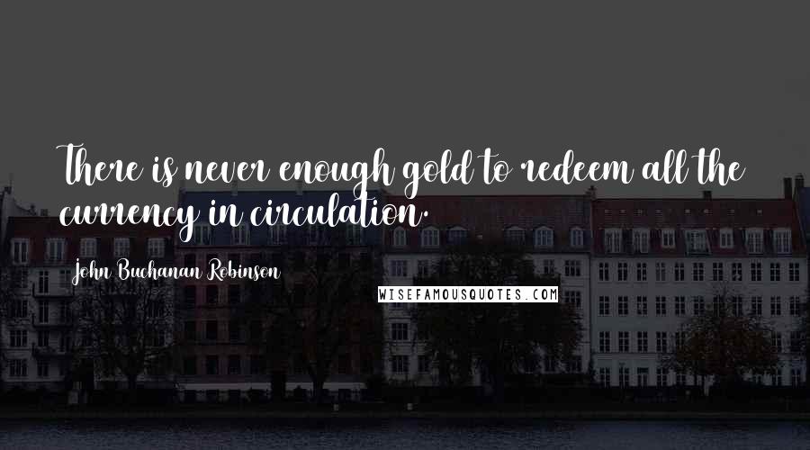 John Buchanan Robinson Quotes: There is never enough gold to redeem all the currency in circulation.