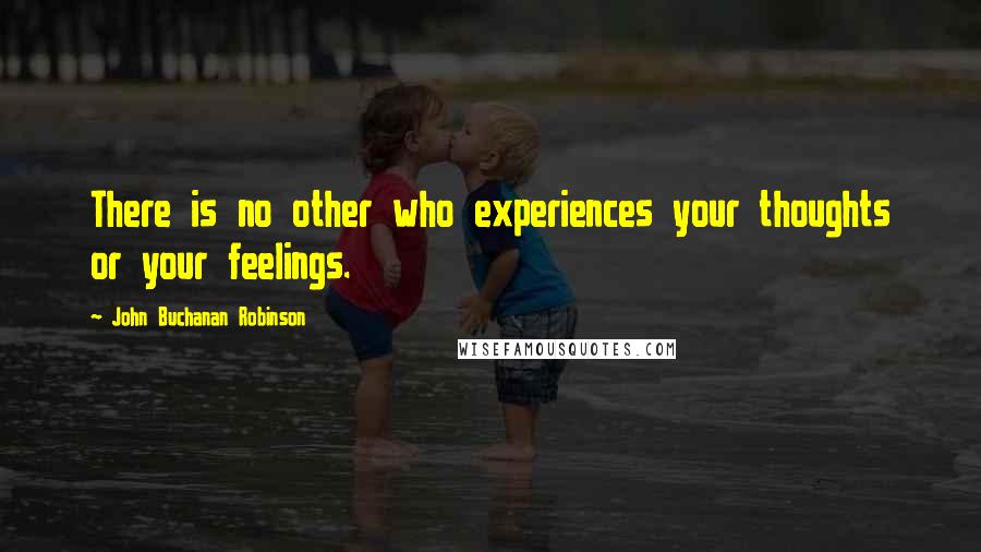 John Buchanan Robinson Quotes: There is no other who experiences your thoughts or your feelings.