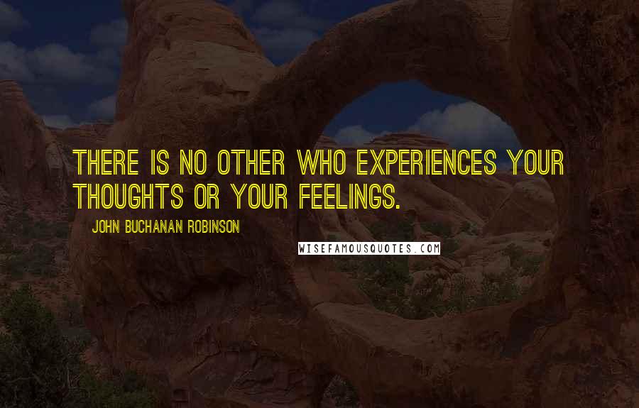 John Buchanan Robinson Quotes: There is no other who experiences your thoughts or your feelings.