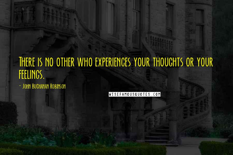 John Buchanan Robinson Quotes: There is no other who experiences your thoughts or your feelings.