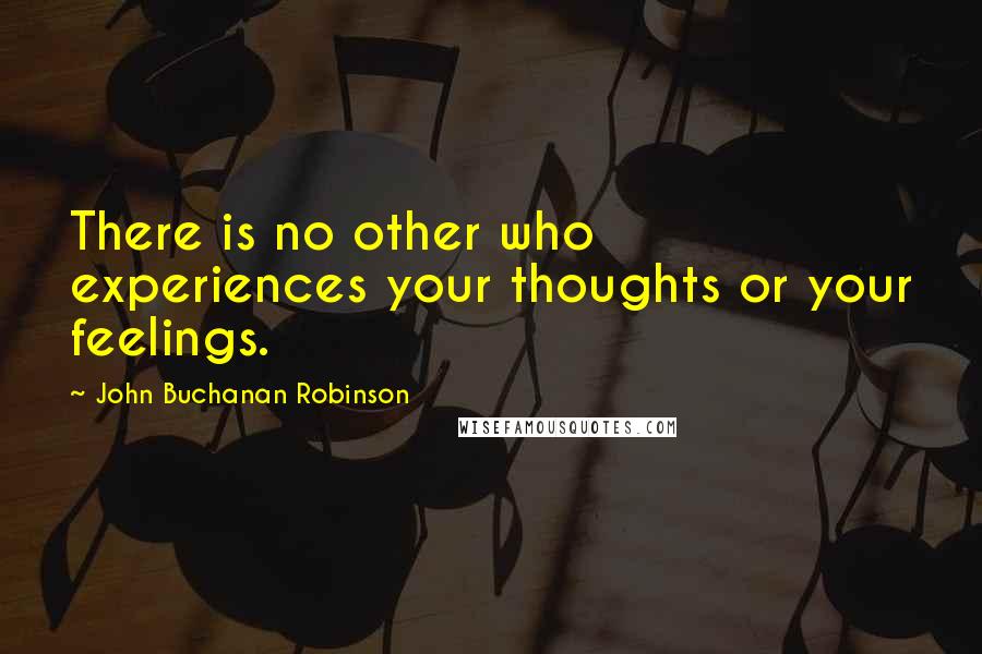 John Buchanan Robinson Quotes: There is no other who experiences your thoughts or your feelings.