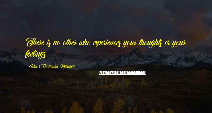 John Buchanan Robinson Quotes: There is no other who experiences your thoughts or your feelings.